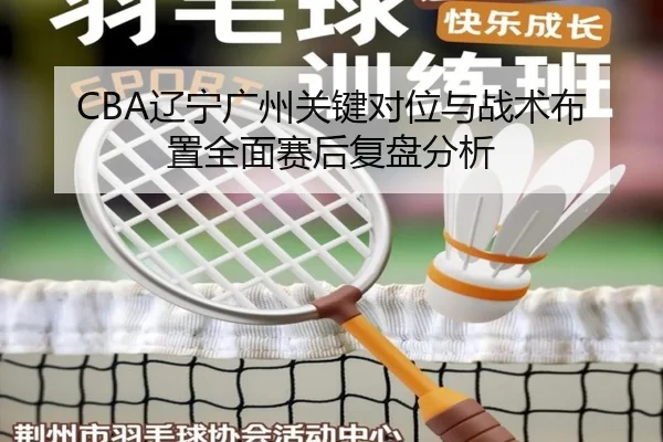 CBA辽宁广州关键对位与战术布置全面赛后复盘分析